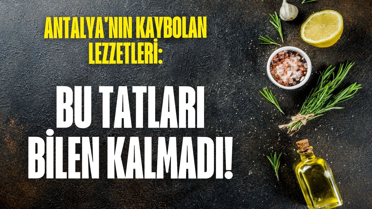 Antalya'nın kaybolan lezzetleri: Bu tatları bilen kalmadı!