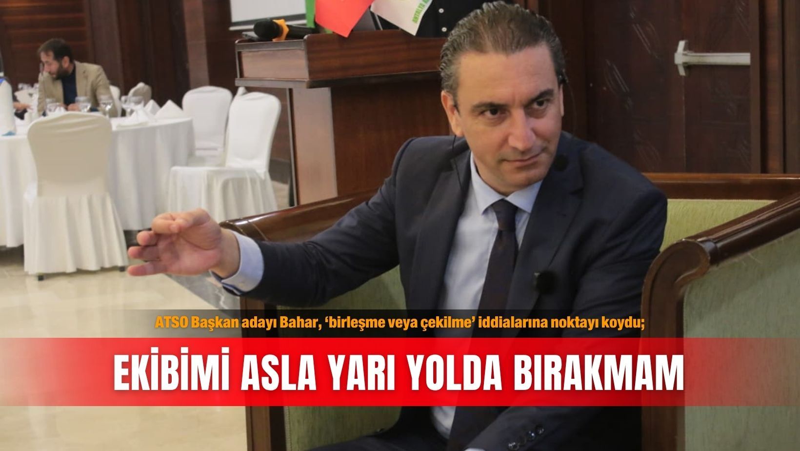 ATSO Başkan adayı Bahar, ‘birleşme veya çekilme’ iddialarına noktayı koydu; Ekibimi asla yarı yolda bırakmam