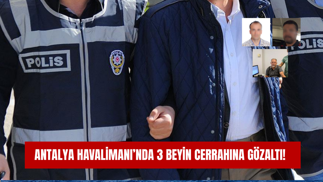Antalya Havalimanı’nda 3 beyin cerrahına gözaltı!