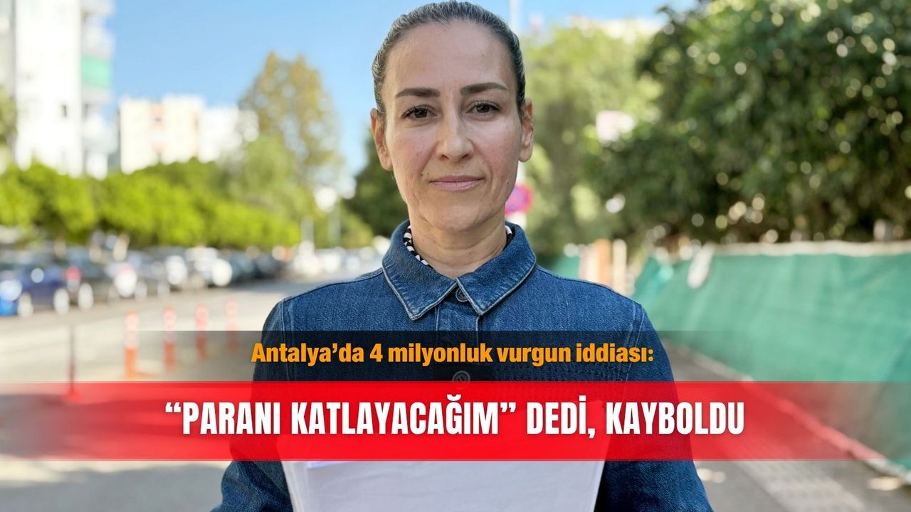 Antalya’da 4 milyonluk vurgun iddiası: “Paranı Katlayacağım” dedi, kayboldu