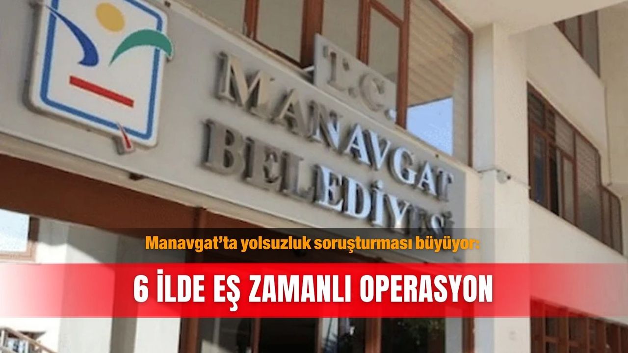 Manavgat’ta yolsuzluk soruşturması büyüyor: 6 ilde eş zamanlı operasyon
