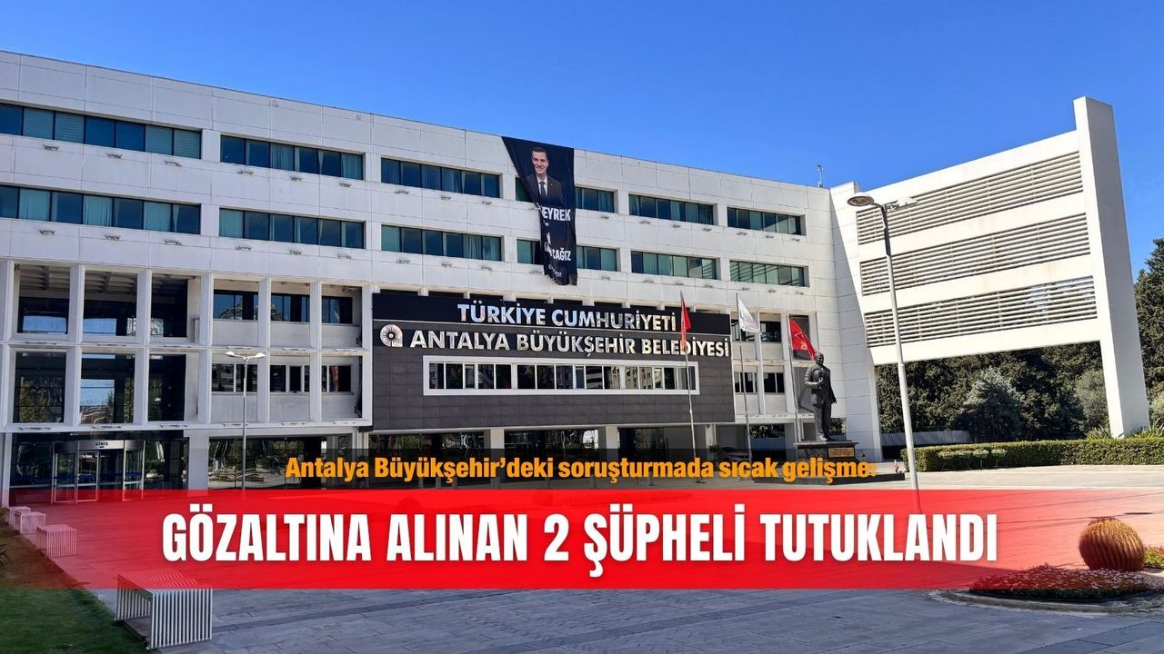 Antalya Büyükşehir’deki soruşturmada sıcak gelişme: Gözaltına alınan 2 şüpheli tutuklandı