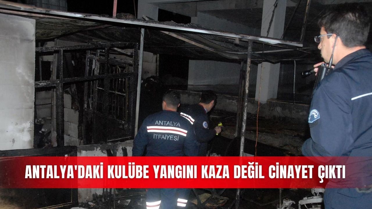 Antalya'daki kulübe yangını kaza değil cinayet çık