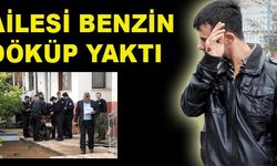 Ailesi benzin döküp yaktı