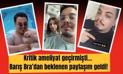 Kritik ameliyat geçirmişti… Barış Bra’dan beklenen paylaşım geldi!