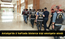Antalya'da 2 haftada binlerce kişi emniyete alındı
