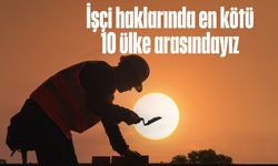 İşçi haklarında en kötü 10 ülke arasındayız