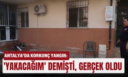 Antalya’da korkunç yangın: 'Yakacağım' demişti, gerçek oldu