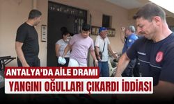 Antalya’da aile dramı: Yangını oğulları çıkardı iddiası