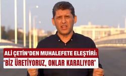Ali Çetin’den muhalefete eleştiri: ‘Biz üretiyoruz, onlar karalıyor’