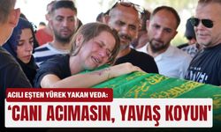 Acılı eşten yürek yakan veda: 'Canı acımasın, yavaş koyun'