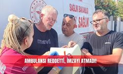 Ambulansı reddetti, imzayı atmadı!
