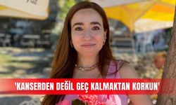 'Kanserden değil geç kalmaktan korkun'