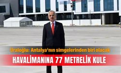 Uraloğlu: Antalya'nın simgelerinden biri olacak... Havalimanına 77 metrelik kule