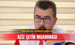 Gözaltı mı, ifadeye çağrı mı? Aziz Çetin muamması