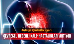 Antalya için kritik uyarı: Çevresel nedenli kalp hastalıkları artıyor