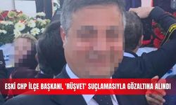 Eski CHP ilçe başkanı, 'rüşvet' suçlamasıyla gözaltına alındı
