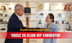 Özçelik’ten enteresan sözler: ‘Haksız da olsan hep yanındayım’