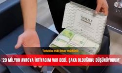 Tutuklu eski imar müdürü: ‘20 milyon avroya ihtiyacım var dedi, şaka olduğunu düşünüyorum’