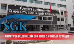 Antalya’da belediyelerin SGK borcu 5,6 milyar TL’yi aştı