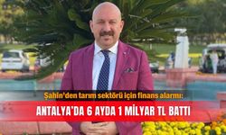 Şahin’den tarım sektörü için finans alarmı: Antalya’da 6 ayda 1 milyar TL battı