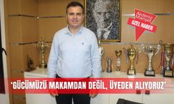‘Gücümüzü makamdan değil, üyeden alıyoruz’