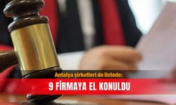 Antalya şirketleri de listede: 9 firmaya el konuldu