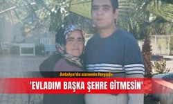 Antalya'da annenin feryadı: 'Evladım başka şehre gitmesin'