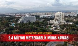 Antalya'da 68 yıllık kördüğüm! 2.4 milyon metrekarelik miras kavgası