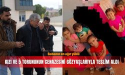 Babanın en ağır yükü: Kızı ve 5 torununun cenazesini gözyaşlarıyla teslim aldı