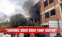 Balbey Mahallesi’nde yangın alarmı: "Tarihimiz birer birer yanıp gidiyor"