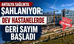 Antalya sağlıkta şahlanıyor: Dev hastanelerde geri sayım başladı
