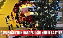 Alanya'da Çavuşoğlu’nun kardeşi için kritik saatler