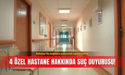 Antalya’da sağlıkta yolsuzluk operasyonu: 4 özel hastane hakkında suç duyurusu!