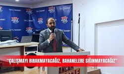 “ÇALIŞMAYI BIRAKMAYACAĞIZ, BAHANELERE SIĞINMAYACAĞIZ”