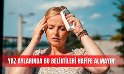 Yaz aylarında bu belirtileri hafife almayın!