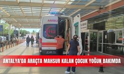 Antalya'da araçta mahsur kalan çocuk yoğun bakımda