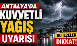 Antalya'da kuvvetli yağış uyarısı: Bu ilçeler dikkat!