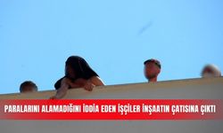 Paralarını alamadığını iddia eden işçiler inşaatın çatısına çıktı