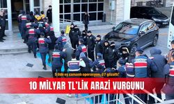 5 ilde eş zamanlı operasyon, 27 gözaltı! 10 milyar TL’lik arazi vurgunu
