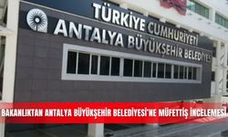 Bakanlıktan Antalya Büyükşehir Belediyesi’ne müfettiş incelemesi