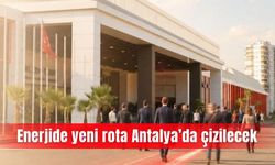 Enerjide yeni rota Antalya’da çizilecek
