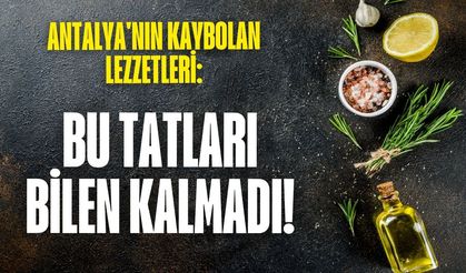 Antalya'nın kaybolan lezzetleri: Bu tatları bilen kalmadı!