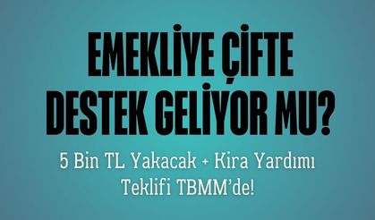 Emekliye Çifte Destek Geliyor mu? 5 Bin TL Yakacak + Kira Yardımı Teklifi TBMM’de!