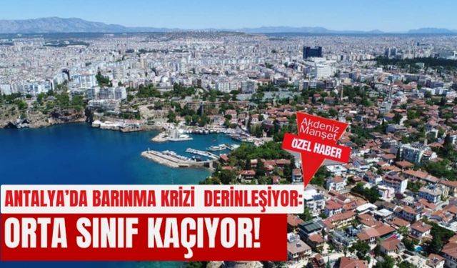 Antalya'da barınma krizi derinleşiyor: Orta sınıf kaçıyor!