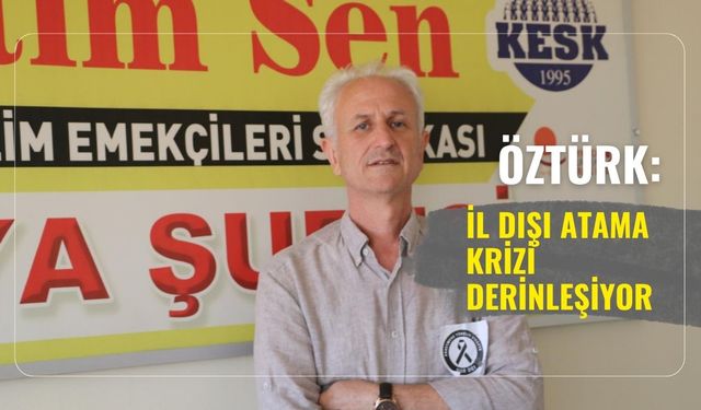 Öztürk: İl dışı atama krizi derinleşiyor