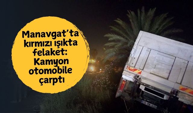 Manavgat’ta kırmızı ışıkta felaket: Kamyon otomobile çarptı