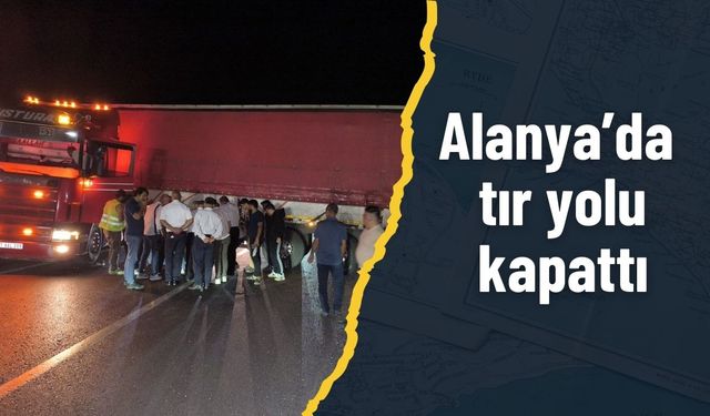 Alanya’da tır yolu kapattı