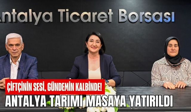 Çiftçinin sesi, gündemin kalbinde! Antalya tarımı masaya yatırıldı
