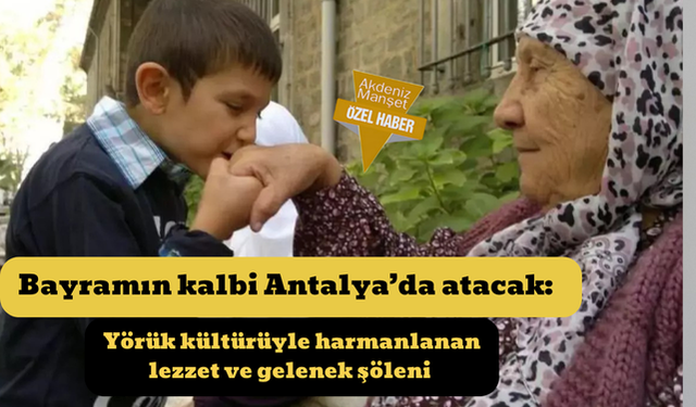 Bayramın kalbi Antalya’da atacak: Yörük kültürüyle harmanlanan lezzet ve gelenek şöleni